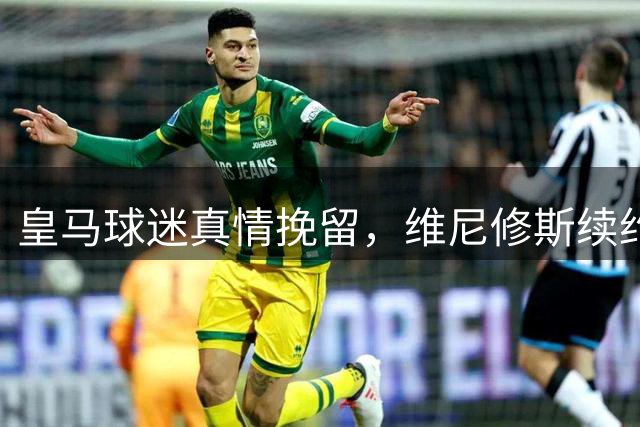 皇马球迷真情挽留，维尼修斯续约谈判现曙光