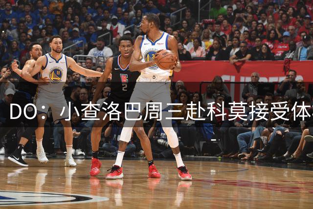 DO：小查洛巴周三赴科莫接受体检，将签下5年合同